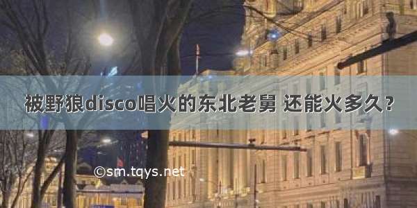 被野狼disco唱火的东北老舅 还能火多久？