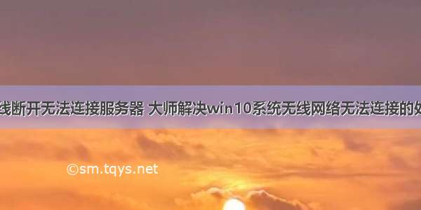 win10无线断开无法连接服务器 大师解决win10系统无线网络无法连接的处理方法...