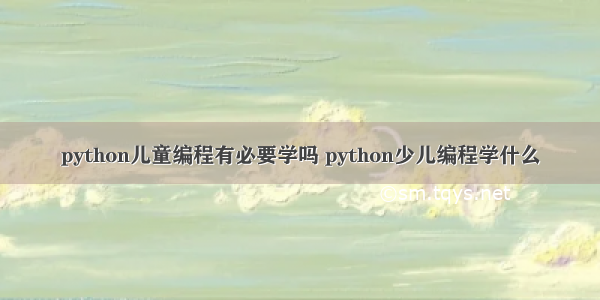 python儿童编程有必要学吗 python少儿编程学什么