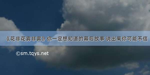 《花非花雾非雾》你一定想知道的幕后故事 说出来你可能不信