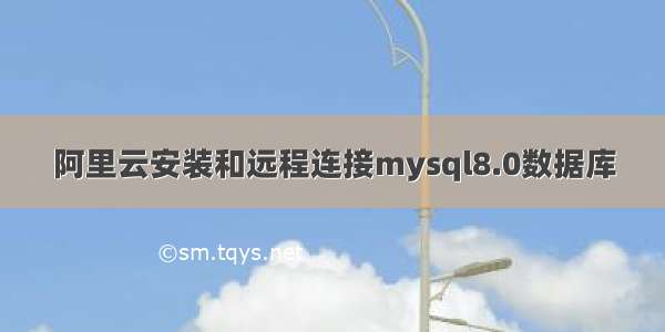 阿里云安装和远程连接mysql8.0数据库