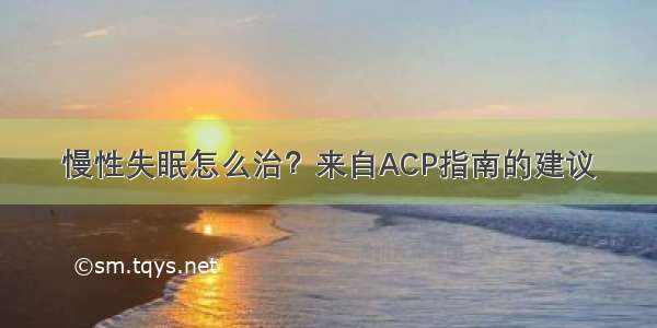 慢性失眠怎么治？来自ACP指南的建议