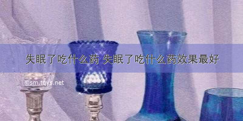 失眠了吃什么药 失眠了吃什么药效果最好