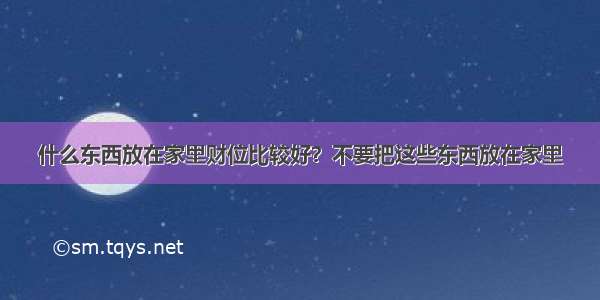 什么东西放在家里财位比较好？不要把这些东西放在家里