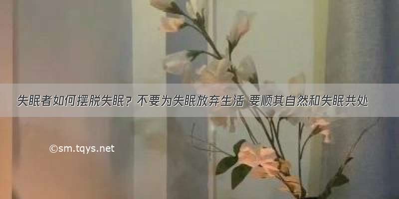 失眠者如何摆脱失眠？不要为失眠放弃生活 要顺其自然和失眠共处