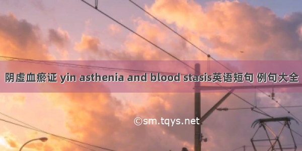 阴虚血瘀证 yin asthenia and blood stasis英语短句 例句大全