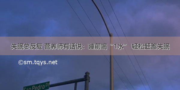 失眠总反复 营养师有话说：睡前喝“1水” 轻松赶跑失眠