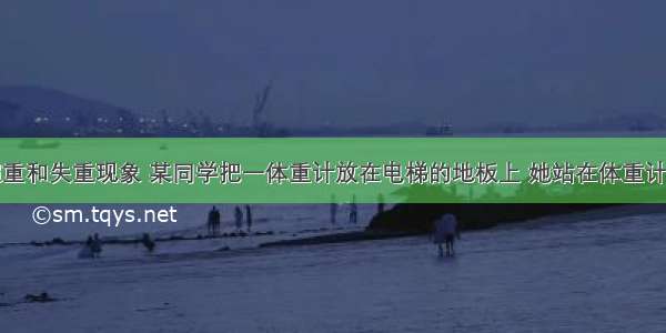 为了研究超重和失重现象 某同学把一体重计放在电梯的地板上 她站在体重计上随电梯上