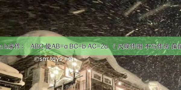 已知：线段a b求作：△ABC 使AB=a BC=b AC=2a．（尺规作图 不写作法 保留作图痕迹）