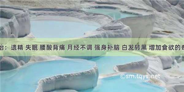 主治：遗精 失眠 腰酸背痛 月经不调 强身补脑 白发转黑 增加食欲的奇方