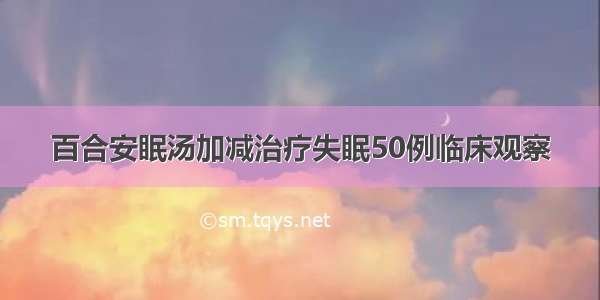 百合安眠汤加减治疗失眠50例临床观察