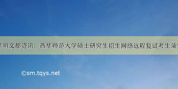 昆明文都资讯：西华师范大学硕士研究生招生网络远程复试考生须知