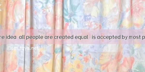It’s based on the idea  all people are created equal   is accepted by most people.A. that;