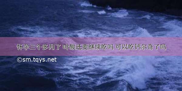 怀孕三个多月了 叶酸还要继续吃吗 可以吃钙尔奇了吗