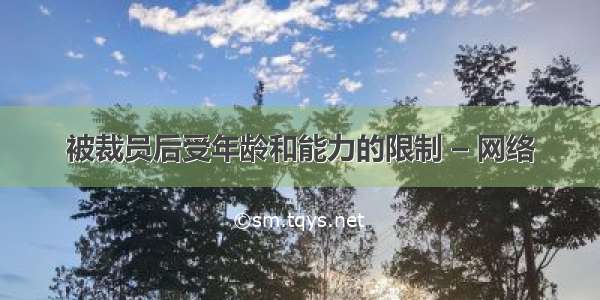 被裁员后受年龄和能力的限制 – 网络