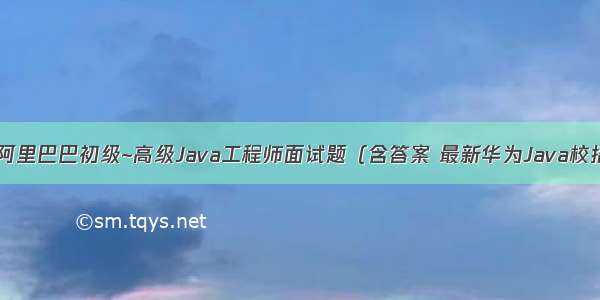 1000道阿里巴巴初级~高级Java工程师面试题（含答案 最新华为Java校招面试题