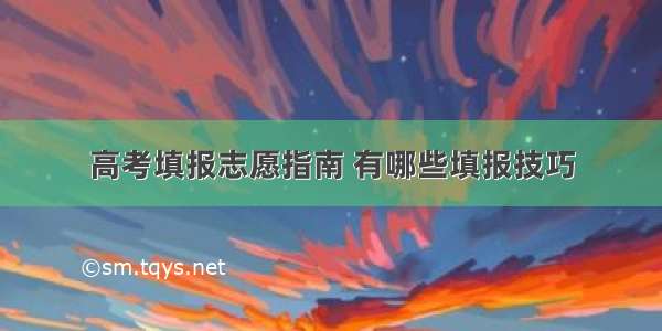 高考填报志愿指南 有哪些填报技巧