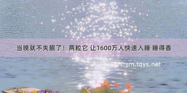 当晚就不失眠了！两粒它 让1600万人快速入睡 睡得香