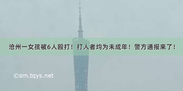 沧州一女孩被6人殴打！打人者均为未成年！警方通报来了！