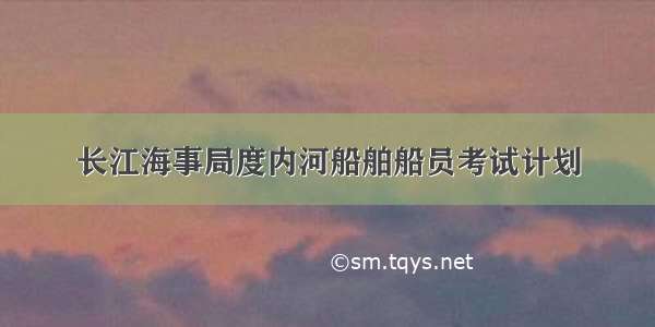 长江海事局度内河船舶船员考试计划