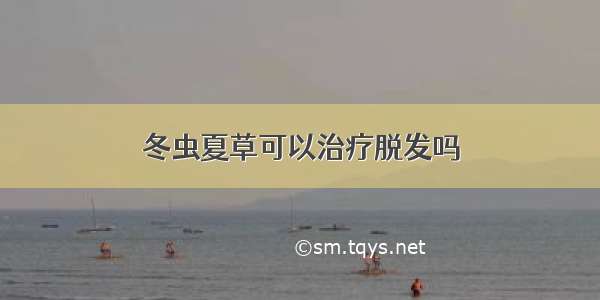 冬虫夏草可以治疗脱发吗