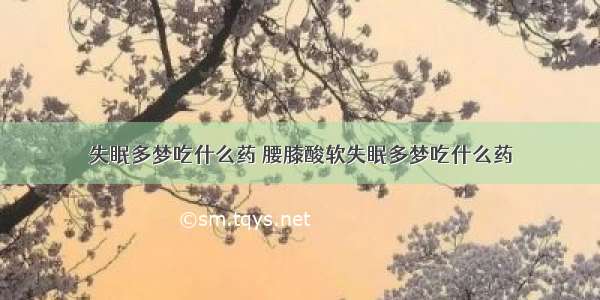 失眠多梦吃什么药 腰膝酸软失眠多梦吃什么药