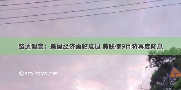 路透调查：美国经济面临衰退 美联储9月将再度降息