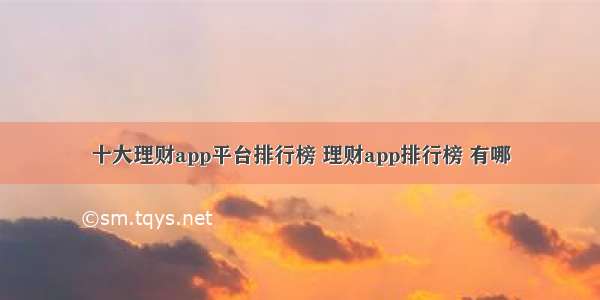 十大理财app平台排行榜 理财app排行榜 有哪