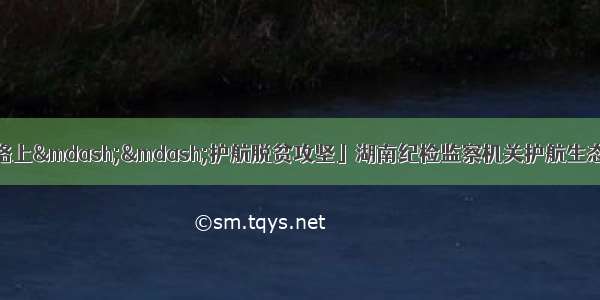 「全面从严治党在路上&mdash;&mdash;护航脱贫攻坚」湖南纪检监察机关护航生态扶贫 让群众共享生