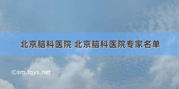 北京脑科医院 北京脑科医院专家名单