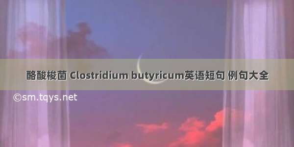 酪酸梭菌 Clostridium butyricum英语短句 例句大全