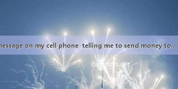 —Hey! Here is a message on my cell phone  telling me to send money to… —Delete it! It’s a