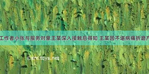 某医院社会工作者小张与服务对象王某深入接触后得知 王某因不堪病痛折磨产生了自杀念