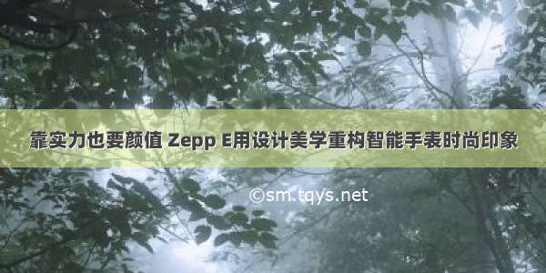 靠实力也要颜值 Zepp E用设计美学重构智能手表时尚印象