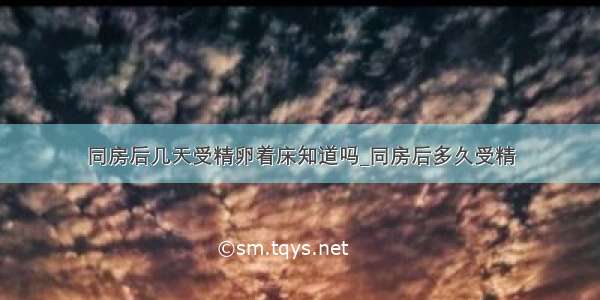 同房后几天受精卵着床知道吗_同房后多久受精