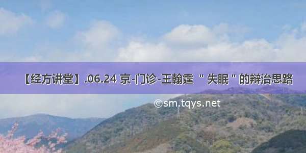 【经方讲堂】.06.24 京-门诊-王翰霆 ＂失眠＂的辩治思路