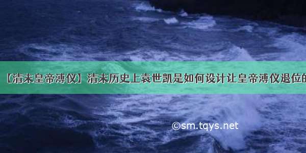 【清末皇帝溥仪】清末历史上袁世凯是如何设计让皇帝溥仪退位的