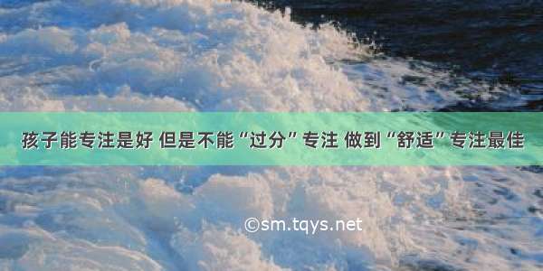 孩子能专注是好 但是不能“过分”专注 做到“舒适”专注最佳