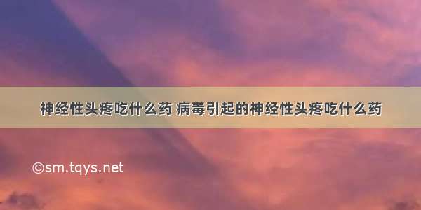 神经性头疼吃什么药 病毒引起的神经性头疼吃什么药