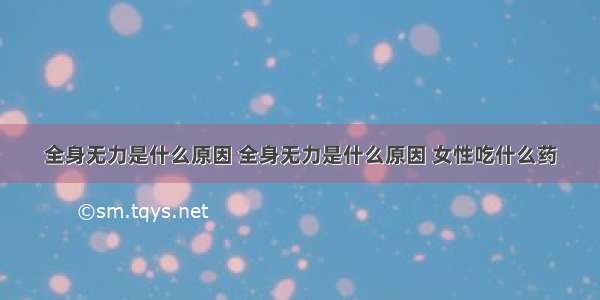 全身无力是什么原因 全身无力是什么原因 女性吃什么药