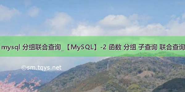 mysql 分组联合查询_【MySQL】-2 函数 分组 子查询 联合查询