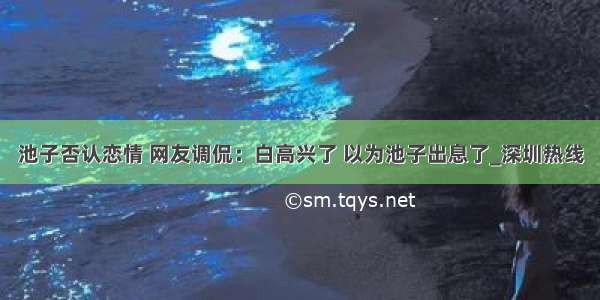 池子否认恋情 网友调侃：白高兴了 以为池子出息了_深圳热线