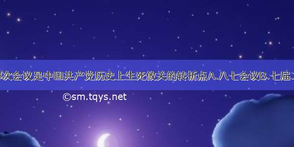 单选题下列哪次会议是中国共产党历史上生死攸关的转折点A.八七会议B.七届二中全会C.遵