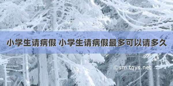 小学生请病假 小学生请病假最多可以请多久