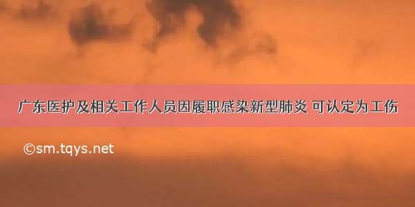 广东医护及相关工作人员因履职感染新型肺炎 可认定为工伤