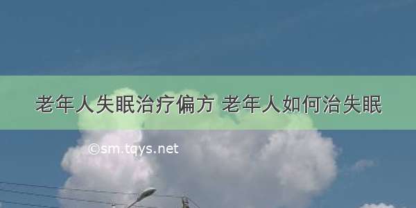 老年人失眠治疗偏方 老年人如何治失眠