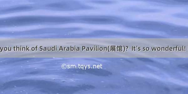 -- What do you think of Saudi Arabia Pavilion(展馆)?  It’s so wonderful! I believe it’s