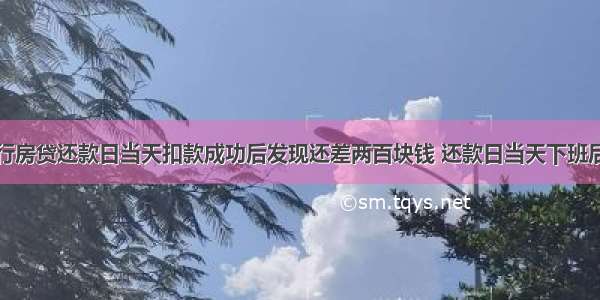 建行房贷还款日当天扣款成功后发现还差两百块钱 还款日当天下班后晚