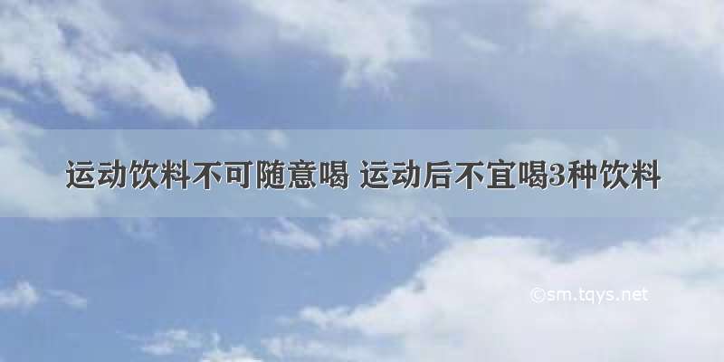 运动饮料不可随意喝 运动后不宜喝3种饮料