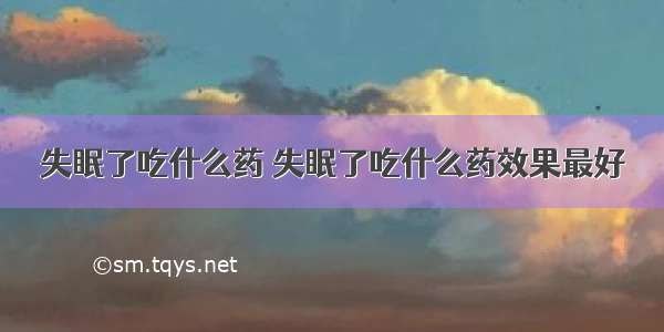 失眠了吃什么药 失眠了吃什么药效果最好